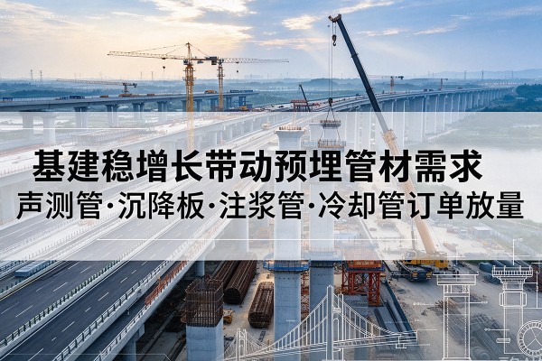迎泽基建稳增长带动预埋监测管材需求,声测管、沉降板、注浆管订单持续放量